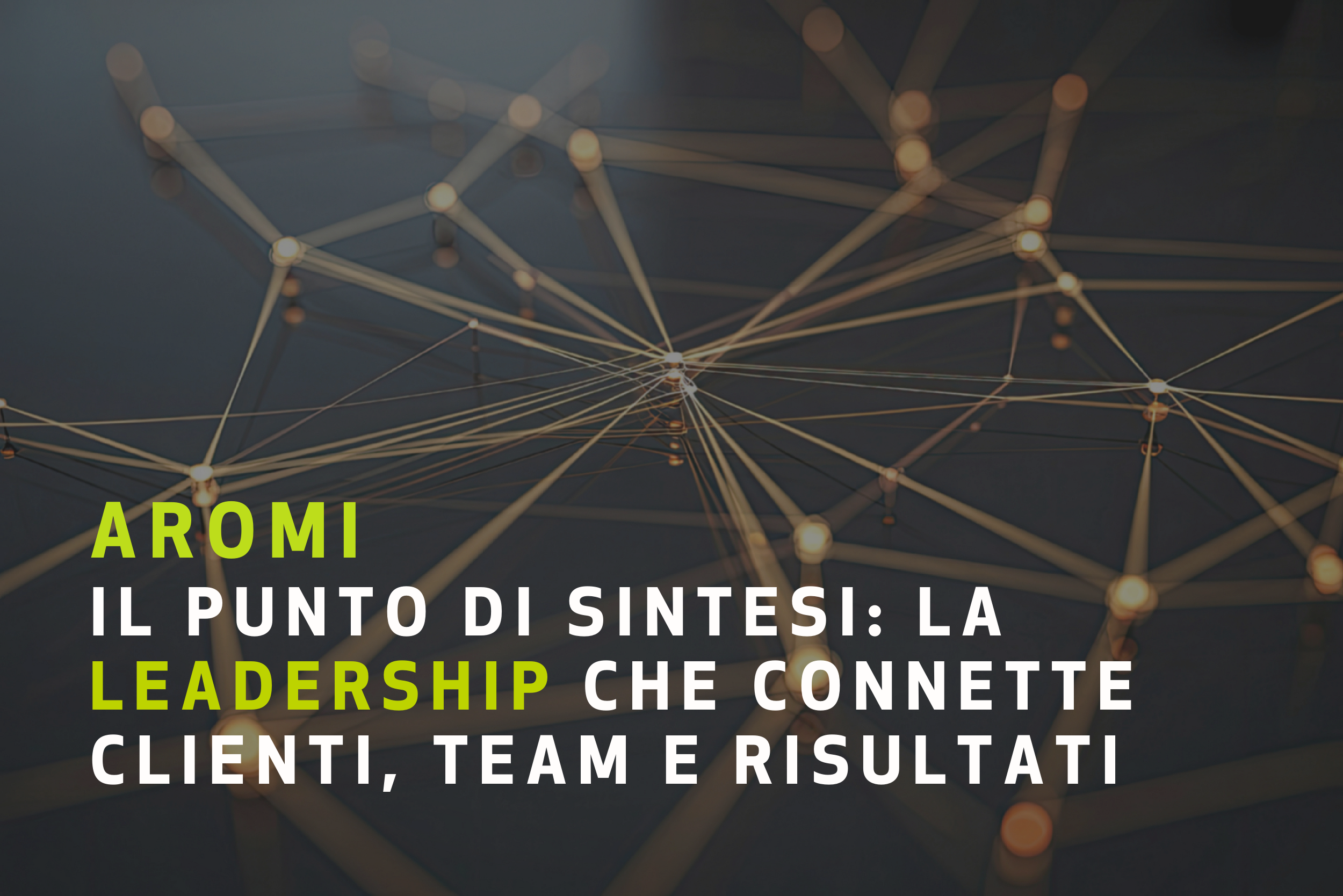 IL PUNTO DI SINTESI: LA LEADERSHIP CHE CONNETTE CLIENTI, TEAM E RISULTATI